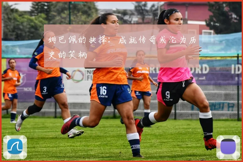 姆巴佩的抉择：成就传奇或沦为历史的笑柄