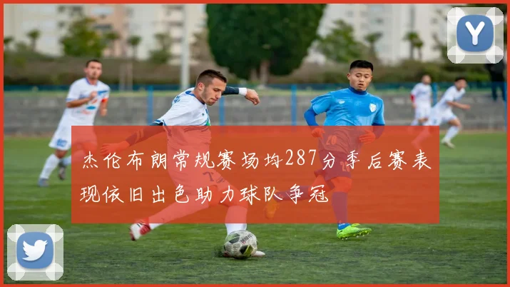 杰伦布朗常规赛场均287分季后赛表现依旧出色助力球队争冠