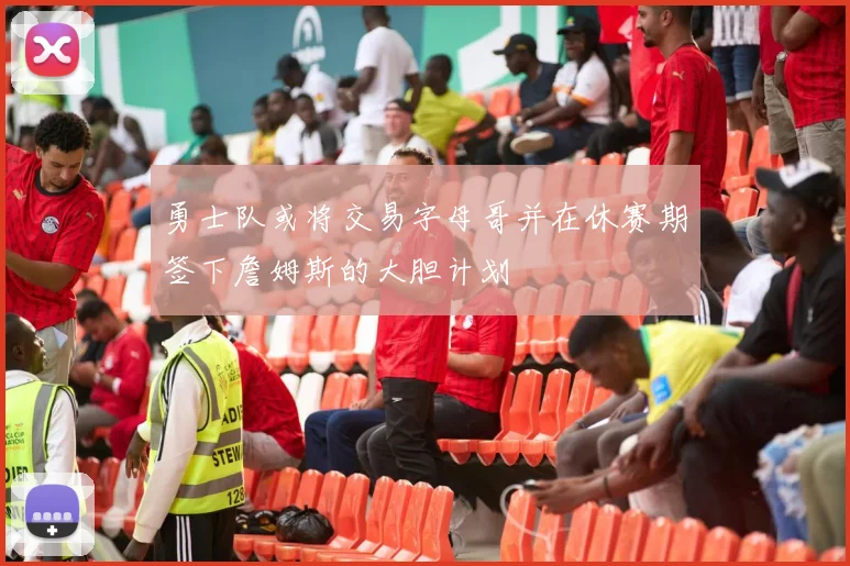勇士队或将交易字母哥并在休赛期签下詹姆斯的大胆计划
