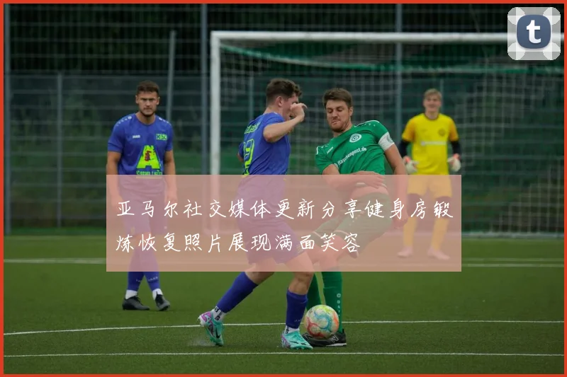 亚马尔社交媒体更新分享健身房锻炼恢复照片展现满面笑容