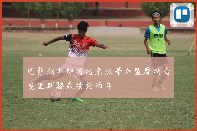 巴萨财年即将结束法蒂加盟摩纳哥克里斯滕森续约两年