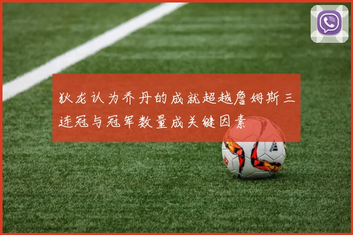 狄龙认为乔丹的成就超越詹姆斯三连冠与冠军数量成关键因素