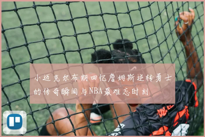 小迈克尔布朗回忆詹姆斯逆转勇士的传奇瞬间与NBA最难忘时刻