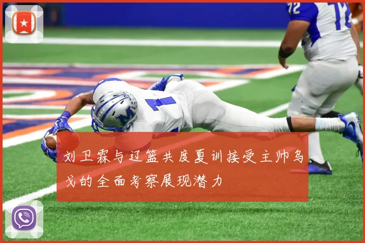 刘卫霖与辽篮共度夏训接受主帅乌戈的全面考察展现潜力