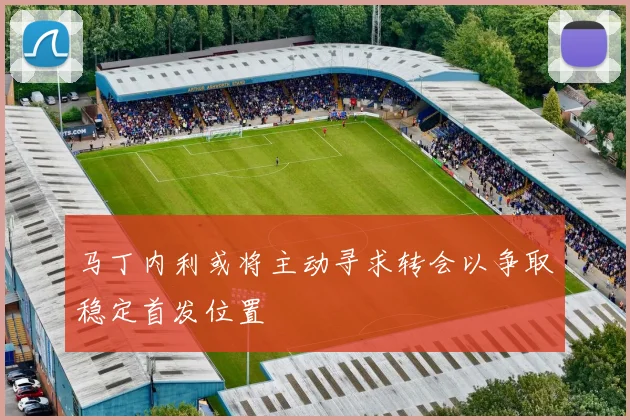 马丁内利或将主动寻求转会以争取稳定首发位置