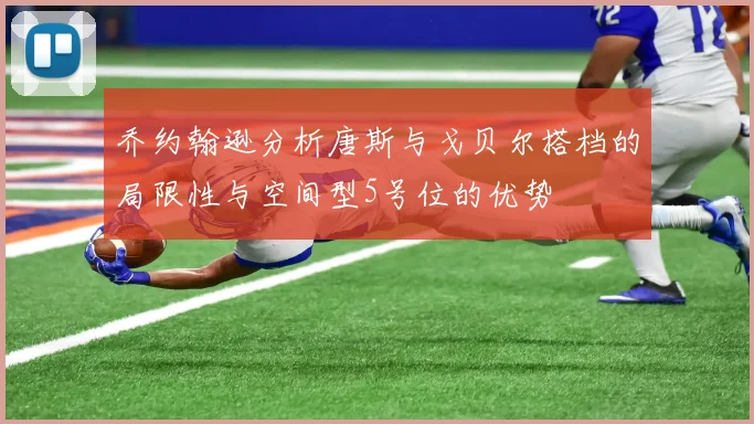 乔约翰逊分析唐斯与戈贝尔搭档的局限性与空间型5号位的优势