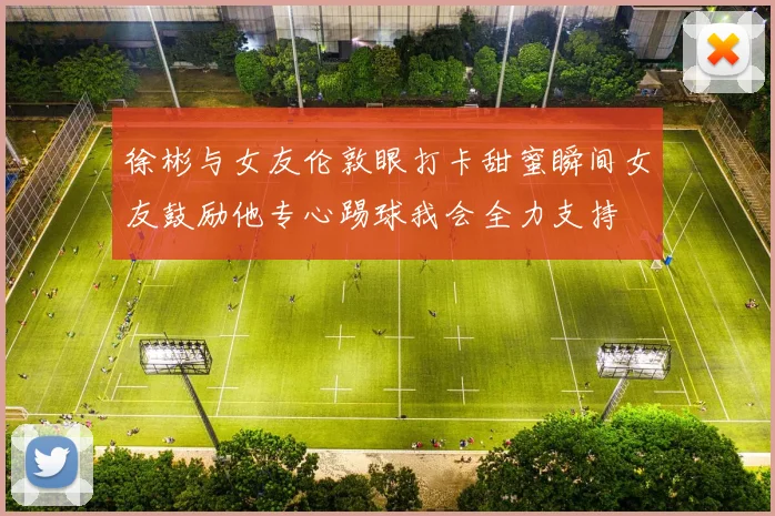 徐彬与女友伦敦眼打卡甜蜜瞬间女友鼓励他专心踢球我会全力支持