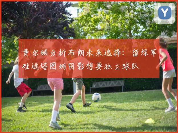 费尔顿分析布朗未来选择：留绿军难逃塔图姆阴影想要独立球队