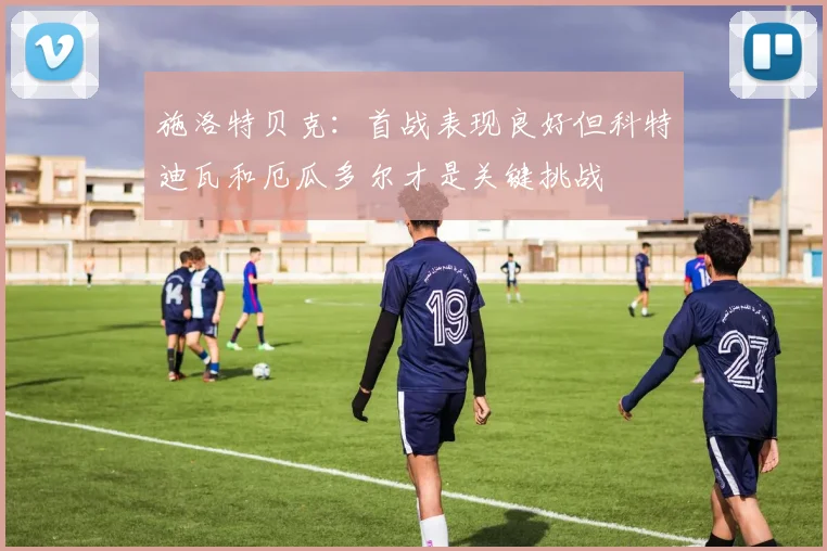施洛特贝克：首战表现良好但科特迪瓦和厄瓜多尔才是关键挑战