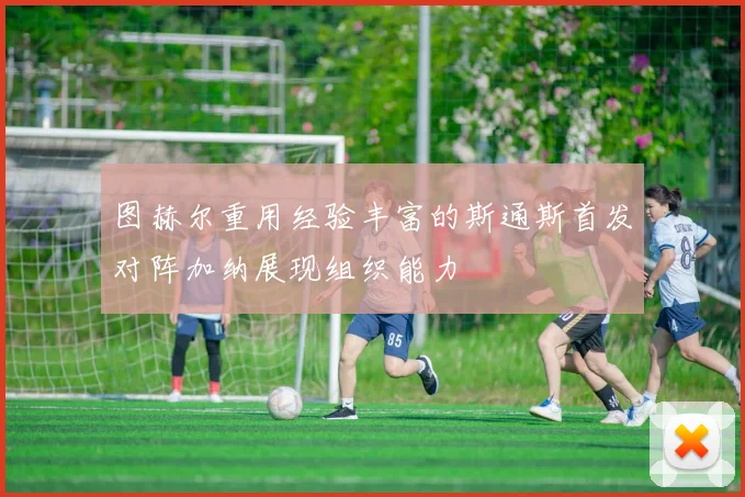 图赫尔重用经验丰富的斯通斯首发对阵加纳展现组织能力
