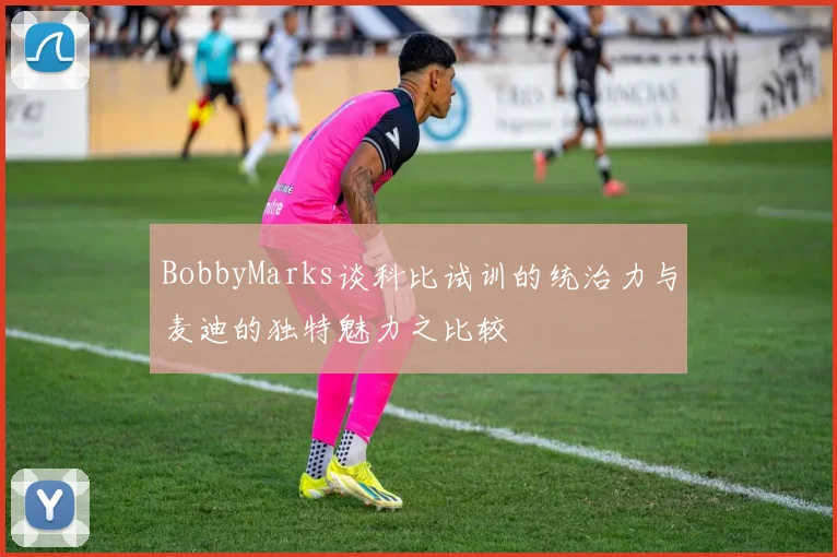 BobbyMarks谈科比试训的统治力与麦迪的独特魅力之比较