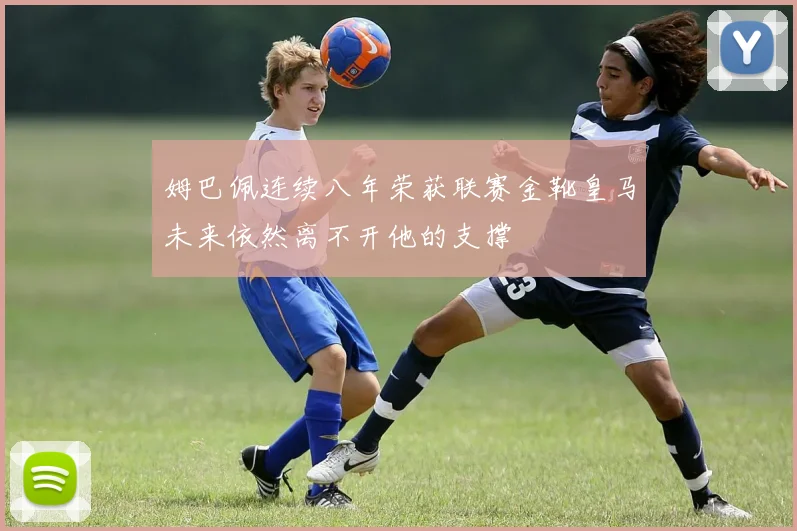 姆巴佩连续八年荣获联赛金靴皇马未来依然离不开他的支撑