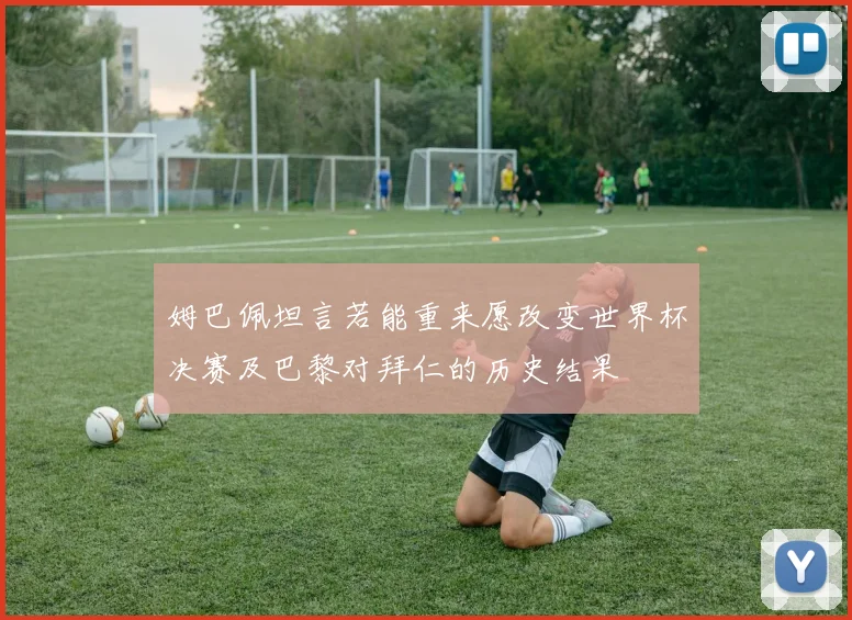 姆巴佩坦言若能重来愿改变世界杯决赛及巴黎对拜仁的历史结果
