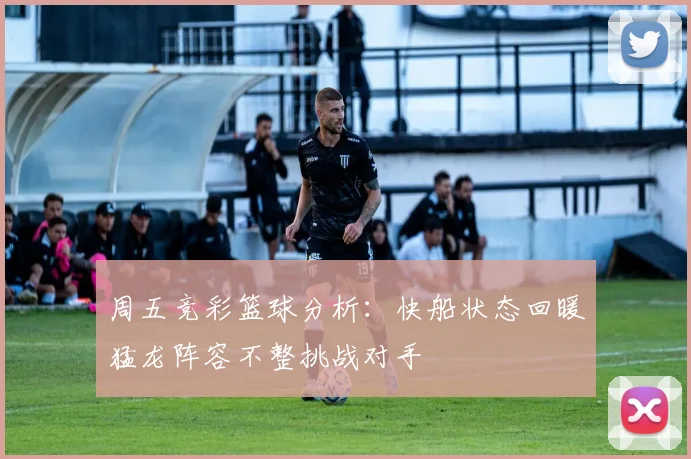 周五竞彩篮球分析：快船状态回暖猛龙阵容不整挑战对手