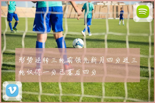形势逆转三轮前领先新月四分近三轮仅得一分已落后四分