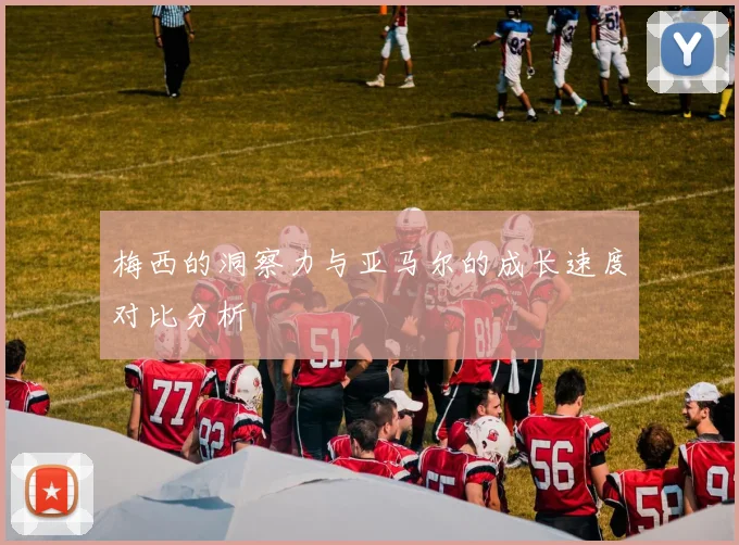 梅西的洞察力与亚马尔的成长速度对比分析