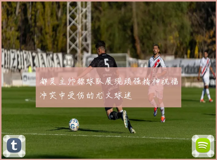 都灵主帅称球队展现顽强精神祝福冲突中受伤的尤文球迷
