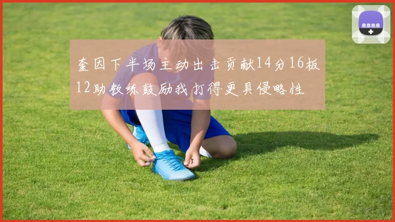 奎因下半场主动出击贡献14分16板12助教练鼓励我打得更具侵略性