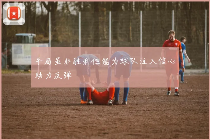平局虽非胜利但能为球队注入信心助力反弹
