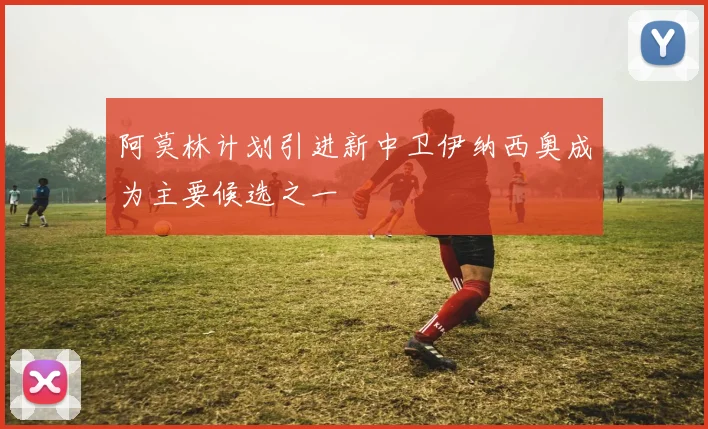 阿莫林计划引进新中卫伊纳西奥成为主要候选之一