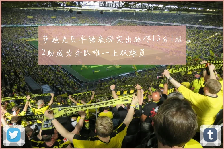 萨迪克贝半场表现突出独得13分1板2助成为全队唯一上双球员
