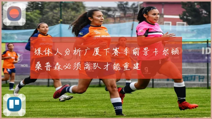 媒体人分析广厦下赛季前景卡尔顿桑普森必须离队才能重建
