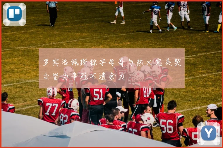 罗宾洛佩斯称字母哥与热火完美契合皆为争冠不遗余力