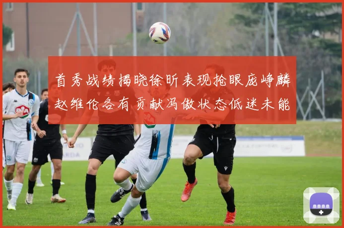 首秀战绩揭晓徐昕表现抢眼庞峥麟赵维伦各有贡献冯傲状态低迷未能得分