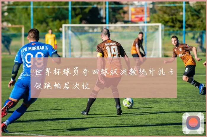 世界杯球员夺回球权次数统计扎卡领跑帕居次位