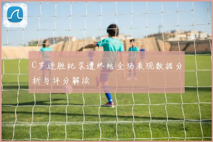 C罗连胜纪录遭终结全场表现数据分析与评分解读