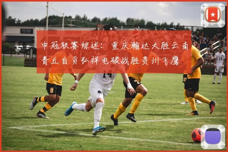 中冠联赛综述：重庆瀚达大胜云南青丘自贡弘祥电碳战胜贵州飞鹰