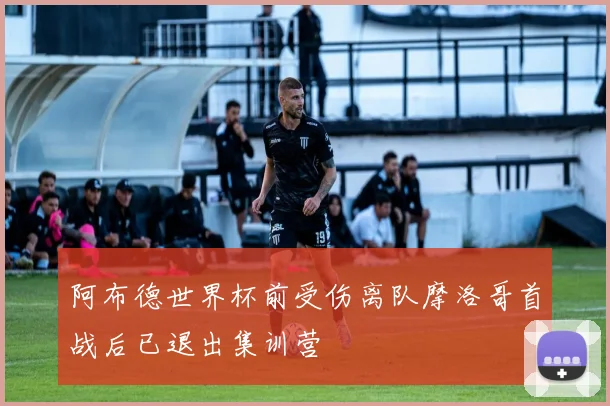 阿布德世界杯前受伤离队摩洛哥首战后已退出集训营