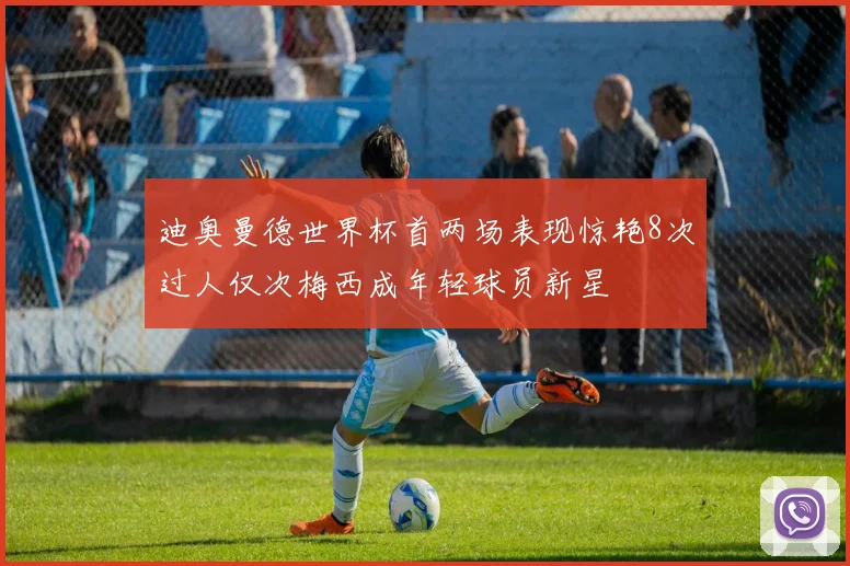 迪奥曼德世界杯首两场表现惊艳8次过人仅次梅西成年轻球员新星