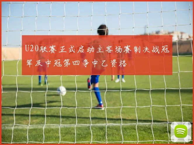 U20联赛正式启动主客场赛制决战冠军及中冠第四争中乙资格