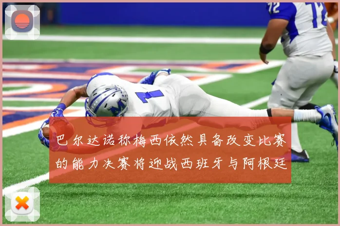 巴尔达诺称梅西依然具备改变比赛的能力决赛将迎战西班牙与阿根廷