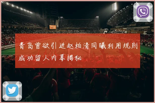 青岛曾欲引进赵柏清同曦利用规则成功留人内幕揭秘