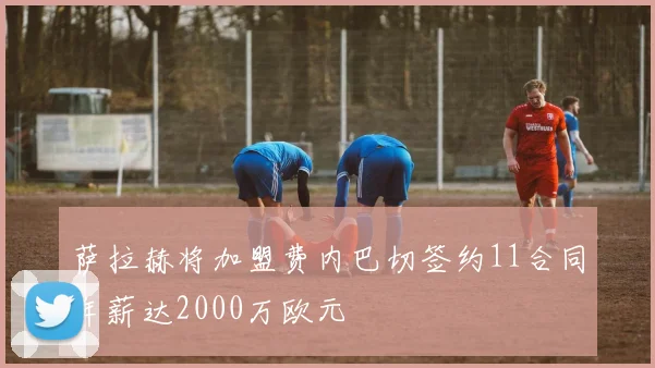 萨拉赫将加盟费内巴切签约11合同年薪达2000万欧元