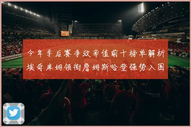 今年季后赛净效率值前十榜单解析埃奇库姆领衔詹姆斯哈登强势入围